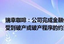 瑞幸咖啡：公司完成金融债务重组，在任何司法管辖区不再受到破产或破产程序的约束