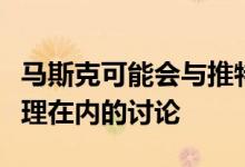 马斯克可能会与推特董事会进行包括战略、治理在内的讨论