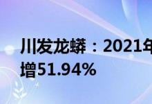 川发龙蟒：2021年净利润10.16亿元，同比增51.94%