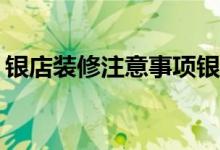 银店装修注意事项银店装修注意事项有哪些？