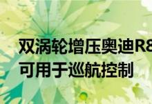 双涡轮增压奥迪R8 RWS有滚动反滞后功能 可用于巡航控制