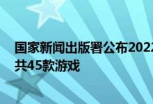 国家新闻出版署公布2022年4月份国产网络游戏审批信息，共45款游戏