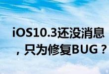 iOS10.3还没消息，苹果先推iOS10.2.1新版，只为修复BUG？