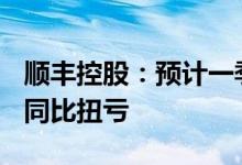 顺丰控股：预计一季度净利9.5亿元-11亿元，同比扭亏