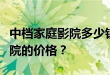 中档家庭影院多少钱？谁能告诉我高端家庭影院的价格？