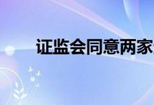 证监会同意两家企业科创板IPO注册