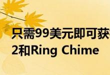 只需99美元即可获得Ring Video Doorbell 2和Ring Chime