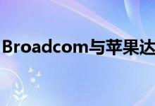 Broadcom与苹果达成新交易减免150亿美元