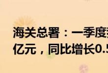 海关总署：一季度我国跨境电商进出口4345亿元，同比增长0.5%
