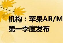机构：苹果AR/MR头显或将推迟至2023年第一季度发布