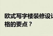 欧式写字楼装修设计谁知道欧式写字楼装修风格的要点？