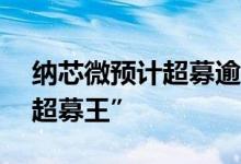纳芯微预计超募逾50亿元，或成年内新的“超募王”