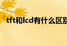tft和lcd有什么区别？tft和lcd的区别介绍