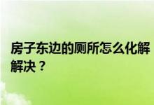 房子东边的厕所怎么化解！厕所就在房子的东边 谁知道怎么解决？