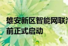 雄安新区智能网联汽车道路测试与示范应用日前正式启动