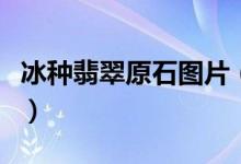 冰种翡翠原石图片（冰种翡翠原石图片及价格）