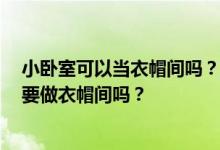 小卧室可以当衣帽间吗？衣服很多 但是卧室不是很大 有必要做衣帽间吗？