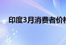 印度3月消费者价格指数升至17个月最高