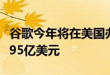 谷歌今年将在美国办公室和数据中心方面投资95亿美元