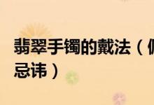翡翠手镯的戴法（佩戴翡翠手镯有什么禁忌与忌讳）
