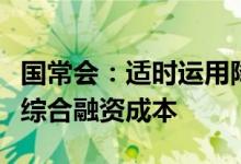 国常会：适时运用降准等货币政策工具，降低综合融资成本