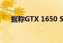 据称GTX 1650 Super获得了重大升级