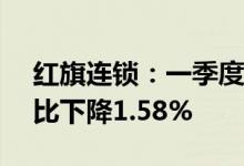红旗连锁：一季度归母净利润1.22亿元，同比下降1.58%
