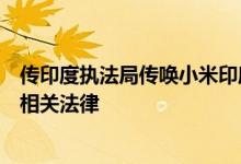传印度执法局传唤小米印度前负责人：调查其是否遵守外汇相关法律