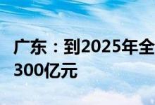广东：到2025年全省新能源产业营业收入达7300亿元
