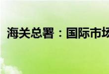 海关总署：国际市场对我国产品需求在扩大