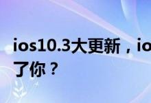 ios10.3大更新，ios10.3正式版哪些功能吸引了你？