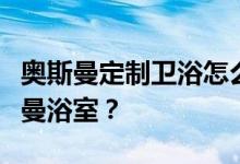 奥斯曼定制卫浴怎么样？谁能给我们讲讲奥斯曼浴室？