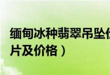 缅甸冰种翡翠吊坠价格（缅甸冰种翡翠吊坠图片及价格）