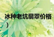 冰种老坑翡翠价格（冰种老坑翡翠图片及价格）