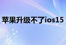 苹果升级不了ios15 苹果ios15支持哪些机型