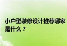 小户型装修设计推荐哪家？请问小户型装修哪家强 装修风格是什么？