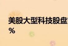 美股大型科技股盘前涨跌不一，Meta跌超1%