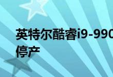 英特尔酷睿i9-9900KS 8核CPU可能达到了停产
