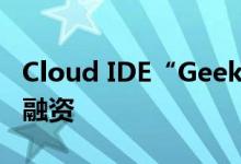 Cloud IDE“Geeklamp”获数百万元种子轮融资