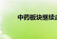 中药板块继续走低，多股跌超7%