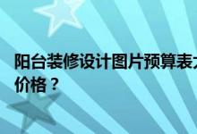 阳台装修设计图片预算表大全春季阳台装修方案 谁知道市场价格？