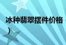 冰种翡翠摆件价格（冰种翡翠摆件图片及价格）
