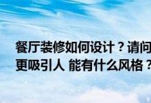 餐厅装修如何设计？请问室内设计 餐厅怎么装修 怎么设计更吸引人 能有什么风格？