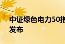 中证绿色电力50指数等2条指数将于5月9日发布