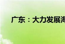 广东：大力发展海上风电等可再生能源