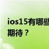 ios15有哪些功能 ios15有哪些功能让人值得期待？