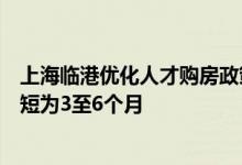 上海临港优化人才购房政策，重点支持单位人才工作时限缩短为3至6个月