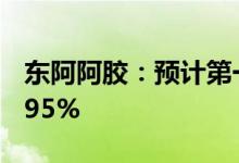 东阿阿胶：预计第一季度净利同比增长62%-95%