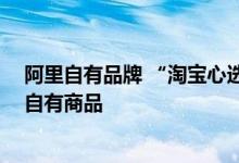阿里自有品牌 “淘宝心选” 将消失，未来将给天猫超市做自有商品