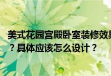 美式花园宫殿卧室装修效果温馨 花园卧室装修的方法是什么？具体应该怎么设计？
